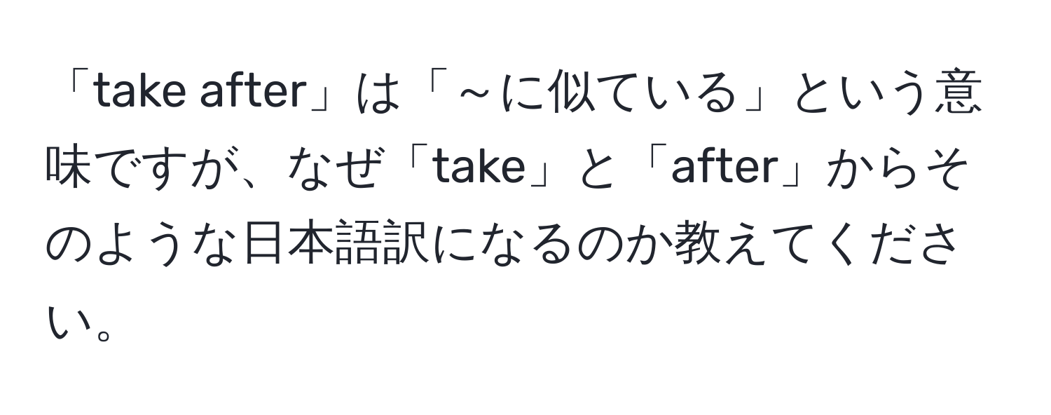 「take after」は「～に似ている」という意味ですが、なぜ「take」と「after」からそのような日本語訳になるのか教えてください。