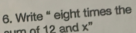 Write “ eight times the 
um of 12 and X''