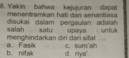 Yakin bahwa kejujuran dapat
menentramkan hati dan senantiasa
disukai dalam pergaulan adalah
salah satu upaya untuk
menghindarkan diri dari sifat ....
a. Fasik c. sum'ah
b. nifak d. riya'