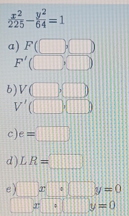  x^2/225 - y^2/64 =1
a) F(□ ,□ )
F'(□ ,□ )
b) V(□ ,□ )
V'(□ ,□ )
c) e=□
d ) LR=□
e) □ x□°□ y=0
x| □ y=0