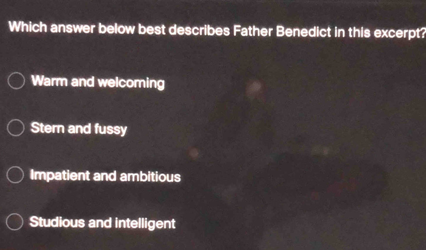 Which answer below best describes Father Benedict in this excerpt?
Warm and welcoming
Stern and fussy
Impatient and ambitious
Studious and intelligent