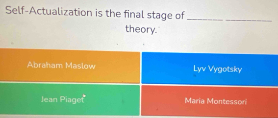 Self-Actualization is the final stage of_
theory.
Abraham Maslow Lyv Vygotsky
Jean Piaget Maria Montessori