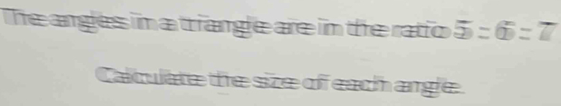 The angles ima triangle are in the ratio 5=6=7
Calculate the size of each angle