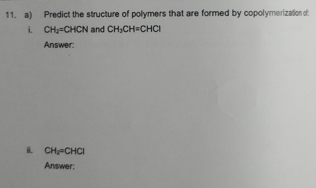 Predict the structure of polymers that are formed by copolymerization of: 
i. CH_2=CHCN and CH_3CH=CHCl
Answer: 
ii. CH_2=CHCl
Answer;