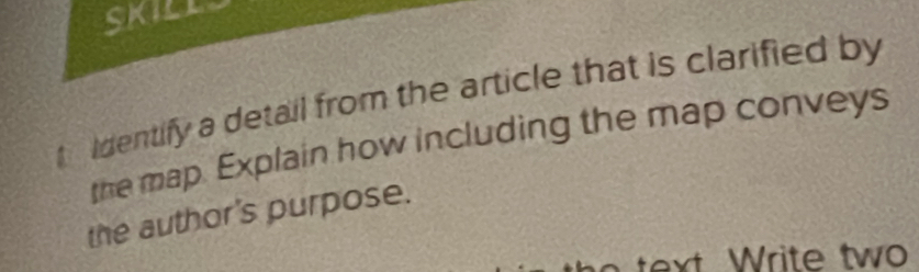 skill 
t identify a detail from the article that is clarified by 
the map. Explain how including the map conveys 
the author's purpose. 
text Write tw