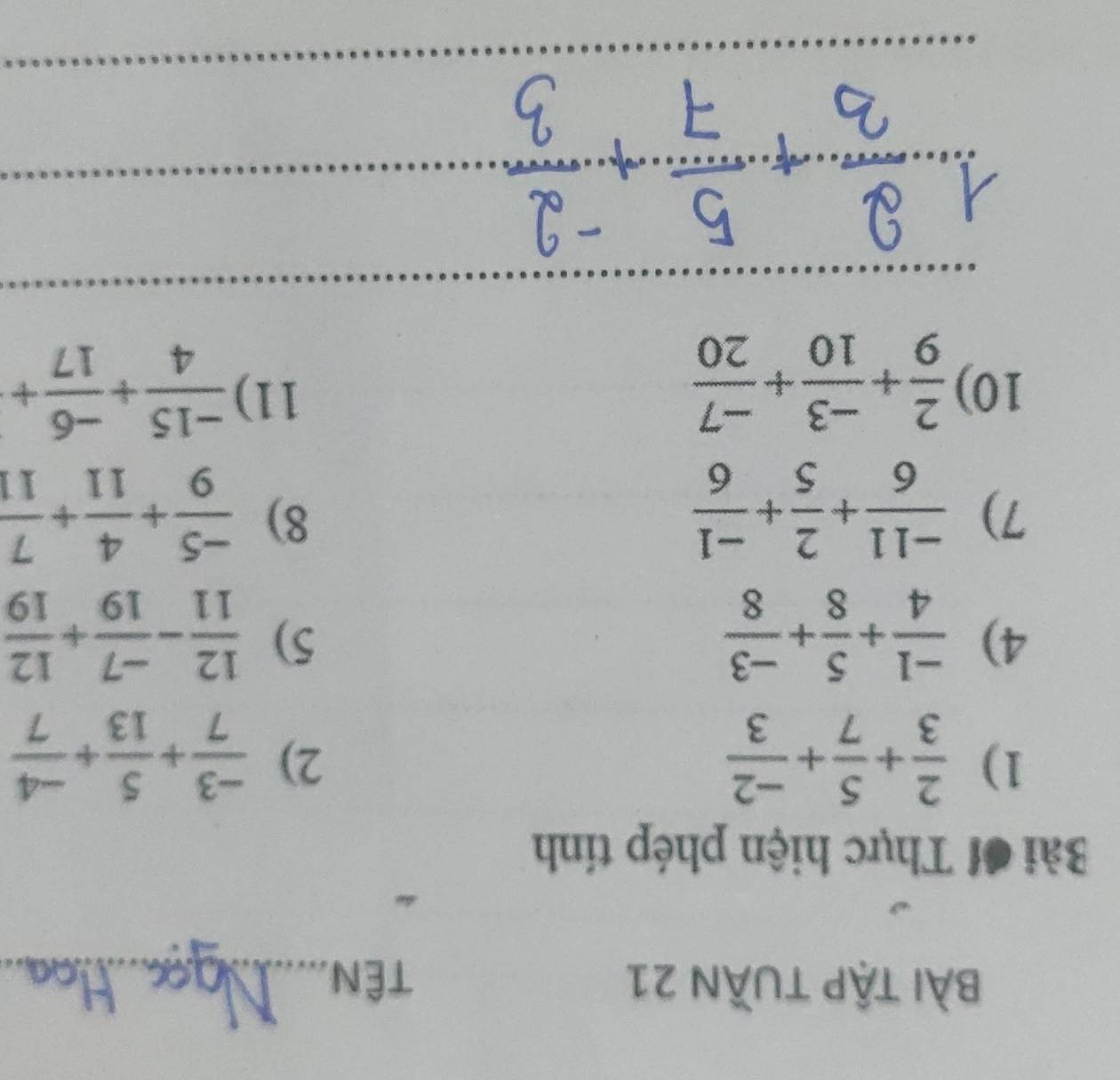 bài tập tuần 21 TÊn_ 
Bài đỉ Thực hiện phép tính 
1)  2/3 + 5/7 + (-2)/3   (-3)/7 + 5/13 + (-4)/7 
2) 
4)  (-1)/4 + 5/8 + (-3)/8   12/11 - (-7)/19 + 12/19 
5) 
7)  (-11)/6 + 2/5 + (-1)/6   (-5)/9 + 4/11 + 7/11 
8) 
11) 
10)  2/9 + (-3)/10 + (-7)/20   (-15)/4 + (-6)/17 +