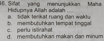 Sifat yang menunjukkan Maha
Hidupnya Allah adalah ....
a. tidak terikat ruang dan waktu
b. membutuhkan tempat tinggal
c. perlu istirahat
d. membutuhkan makan dan minum