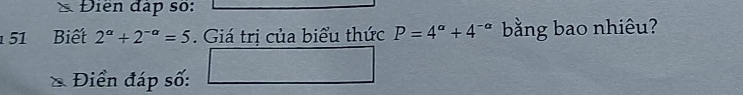 Điển đấp số: 
1 51 Biết 2^(alpha)+2^(-alpha)=5. Giá trị của biểu thức P=4^(alpha)+4^(-alpha) bằng bao nhiêu? 
Điềển đáp số: