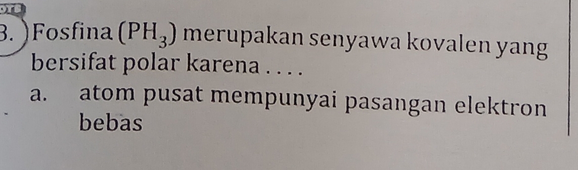 )Fosfina (PH_3) merupakan senyawa kovalen yang 
bersifat polar karena . . . . 
a. atom pusat mempunyai pasangan elektron 
bebas