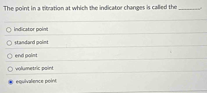 The point in a titration at which the indicator changes is called the _.
indicator point
standard point
end point
volumetric point
equivalence point