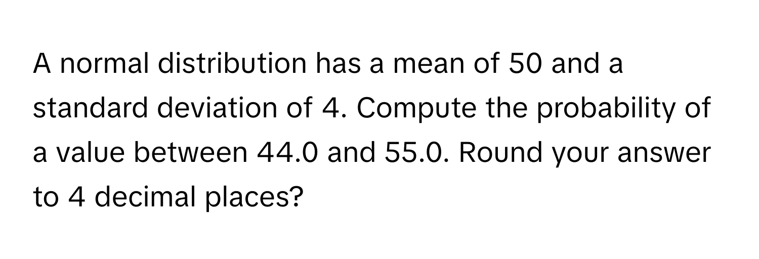 A normal distribution has a mean of 50 and a standard deviation of 4. Compute the probability of a value between 44.0 and 55.0. Round your answer to 4 decimal places?