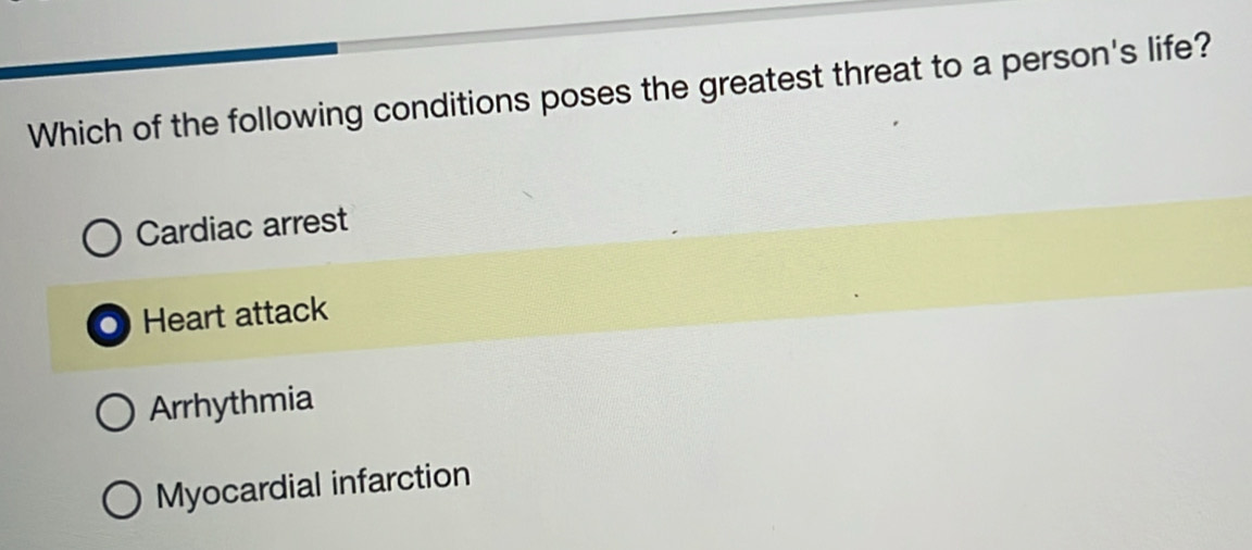 Which of the following conditions poses the greatest threat to a person's life?
Cardiac arrest
. Heart attack
Arrhythmia
Myocardial infarction