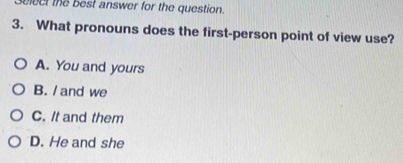 Select the best answer for the question.
3. What pronouns does the first-person point of view use?
A. You and yours
B. / and we
C. It and them
D. He and she