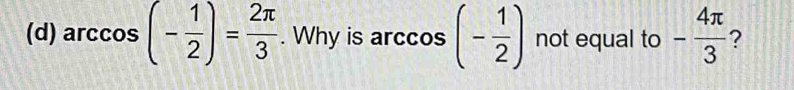 arccos (- 1/2 )= 2π /3 . Why is arccos (- 1/2 ) not equal to - 4π /3  ?