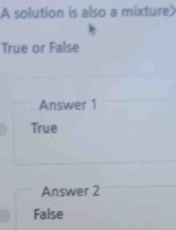 A solution is also a mixture
True or False
Answer 1
True
Answer 2
False