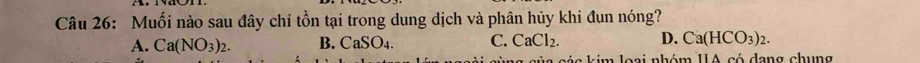 Muối nào sau đây chỉ tồn tại trong dung dịch và phân hủy khi đun nóng?
A. Ca(NO_3)_2. B. CaSO_4. C. CaCl_2. D. Ca(HCO_3)_2. 
la séa kim loại nhóm IA có dang chung
