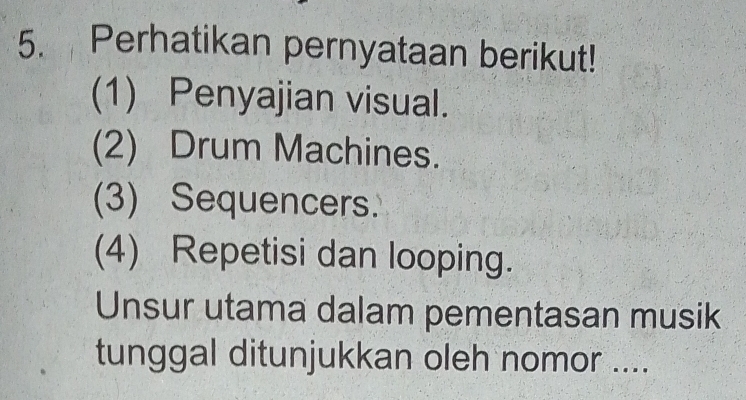 Perhatikan pernyataan berikut!
(1) Penyajian visual.
(2) Drum Machines.
(3) Sequencers
(4) Repetisi dan looping.
Unsur utama dalam pementasan musik
tunggal ditunjukkan oleh nomor ....