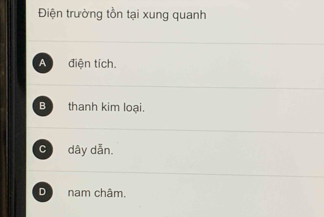 Điện trường tồn tại xung quanh
A điện tích.
B thanh kim loại.
C dây dẫn.
D nam châm.