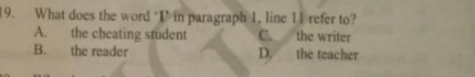 What does the word ‘I’ in paragraph 1, line 11 refer to?
A. the cheating student C. the writer
B. the reader D. the teacher