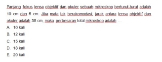 Panjang fokus lensa objektif dan okuler sebuah mikroskop berturut-turut adalah.
10 cm dan 5 cm. Jika mata tak berakomodasi, jarak antara lensa objektif dan
okuler adalah 35 cm, maka perbesaran total mikroskop adalah ...
A. 10 kall
B. 12 kali
C. 15 kall
D. 18 kali
E. 20 kali