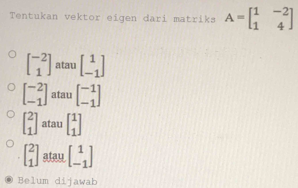 Tentukan vektor eigen dari matriks A=beginbmatrix 1&-2 1&4endbmatrix
beginbmatrix -2 1endbmatrix atau beginbmatrix 1 -1endbmatrix
beginbmatrix -2 -1endbmatrix atau beginbmatrix -1 -1endbmatrix
beginbmatrix 2 1endbmatrix ataubeginbmatrix 1 1endbmatrix
beginbmatrix 2 1endbmatrix atau beginbmatrix 1 -1endbmatrix
Belum dijawab