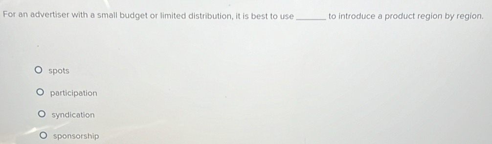 For an advertiser with a small budget or limited distribution, it is best to use _to introduce a product region by region.
spots
participation
syndication
sponsorship