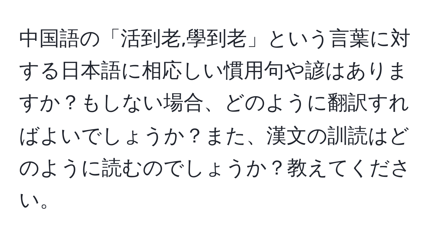 中国語の「活到老,學到老」という言葉に対する日本語に相応しい慣用句や諺はありますか？もしない場合、どのように翻訳すればよいでしょうか？また、漢文の訓読はどのように読むのでしょうか？教えてください。