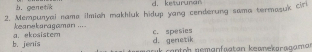 b. genetik d. keturunan
2. Mempunyai nama ilmiah makhluk hidup yang cenderung sama termasuk ciri
keanekaragaman ....
a. ekosistem c. spesies
b. jenis d. genetik
k co n to h pemanfaatan keanekaragamar