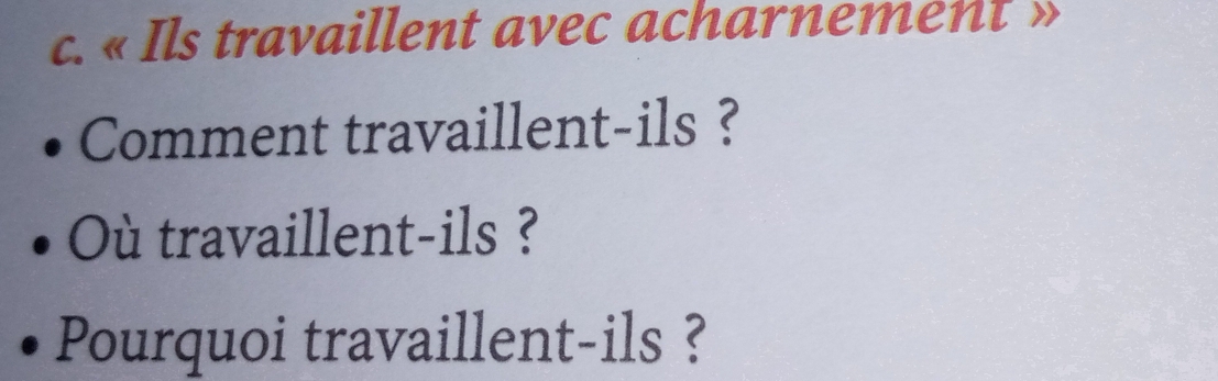 « Ils travaillent avec acharnement » 
Comment travaillent-ils ? 
Où travaillent-ils ? 
Pourquoi travaillent-ils ?