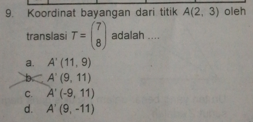 Koordinat bayangan dari titik A(2,3) oleh
translasi T=beginpmatrix 7 8endpmatrix adalah ....
a. A'(11,9)
b a A'(9,11)
C. A'(-9,11)
d. A'(9,-11)