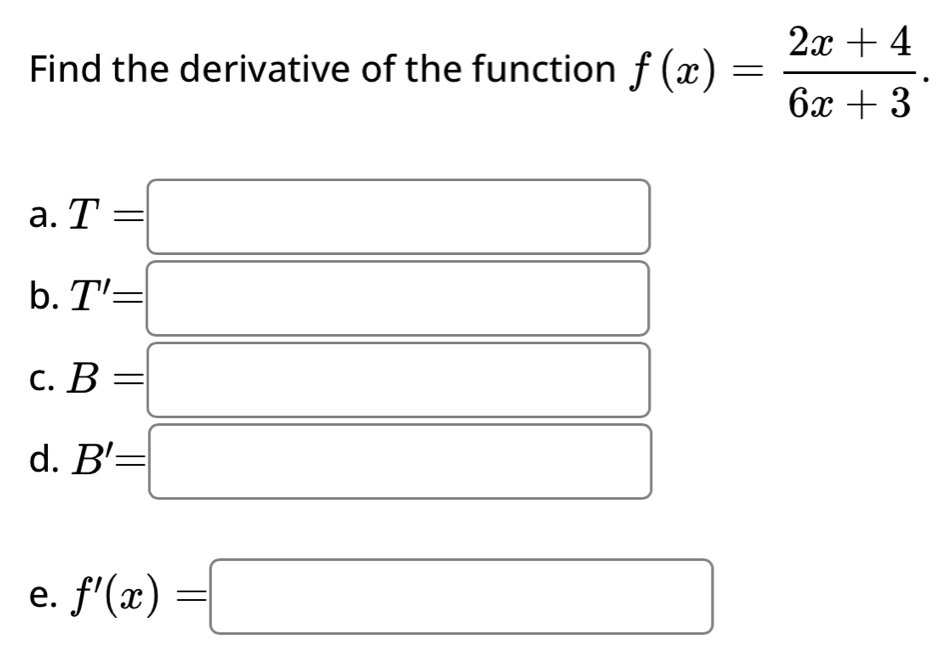 Find the derivative of the function f(x)= (2x+4)/6x+3 .
a. T=
b. T'=
C. B=
d. B'=
e. f'(x)=□ _  □ 