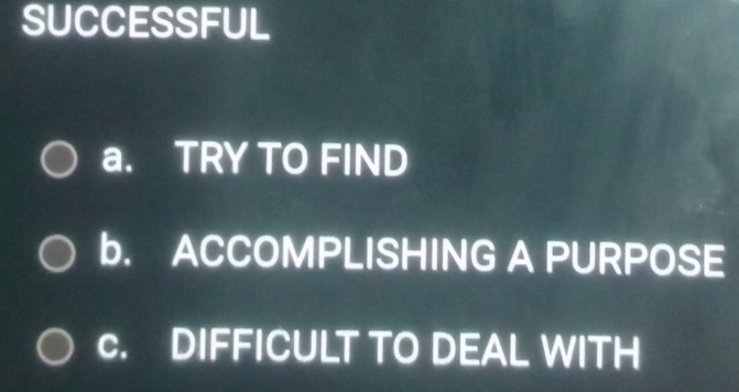 SUCCESSFUL
a. TRY TO FIND
b. ACCOMPLISHING A PURPOSE
c. DIFFICULT TO DEAL WITH