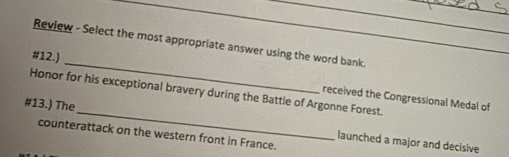 Review - Select the most appropriate answer using the word bank. 
#12.) _received the Congressional Medal of 
Honor for his exceptional bravery during the Battle of Argonne Forest. 
#13.) The_ launched a major and decisive 
counterattack on the western front in France.