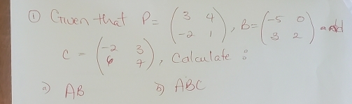 ① Cnuen that P=beginpmatrix 3&4 -2&1endpmatrix , B=beginpmatrix -5&0 3&2endpmatrix apl
C=beginpmatrix -2&3 6&7endpmatrix , Calculate B
AB ABC