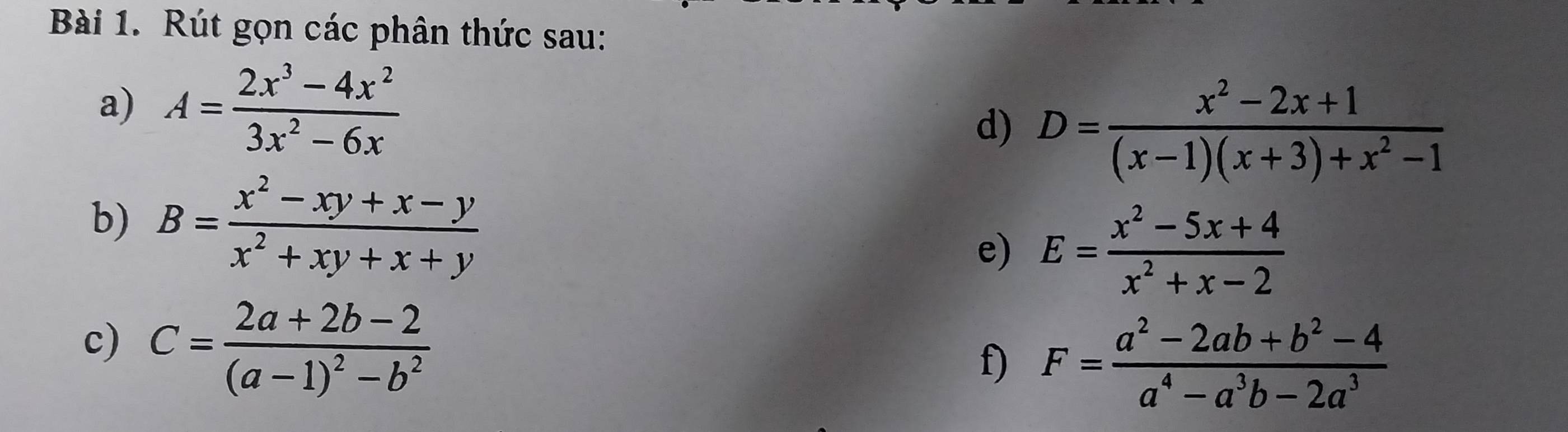 Rút gọn các phân thức sau: 
a) A= (2x^3-4x^2)/3x^2-6x  d) D= (x^2-2x+1)/(x-1)(x+3)+x^2-1 
b) B= (x^2-xy+x-y)/x^2+xy+x+y  e) E= (x^2-5x+4)/x^2+x-2 
c) C=frac 2a+2b-2(a-1)^2-b^2
f) F= (a^2-2ab+b^2-4)/a^4-a^3b-2a^3 