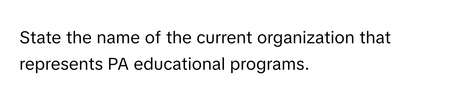 State the name of the current organization that represents PA educational programs.