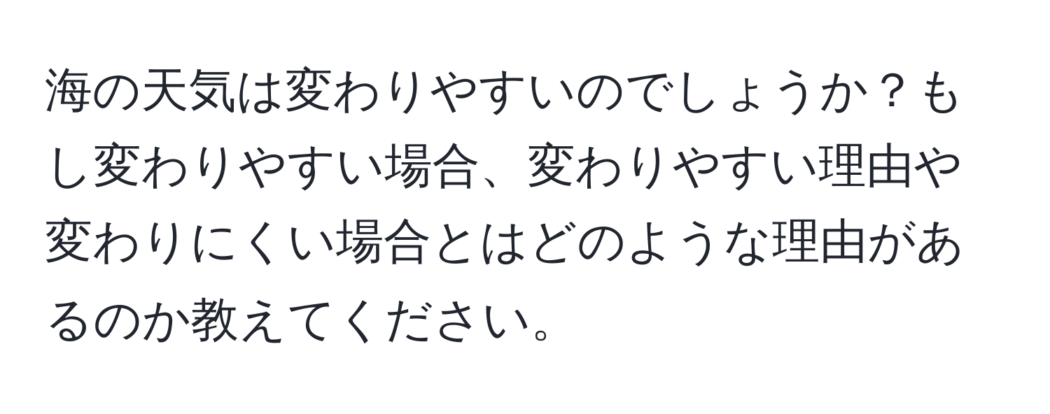 海の天気は変わりやすいのでしょうか？もし変わりやすい場合、変わりやすい理由や変わりにくい場合とはどのような理由があるのか教えてください。