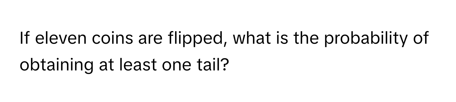 If eleven coins are flipped, what is the probability of obtaining at least one tail?