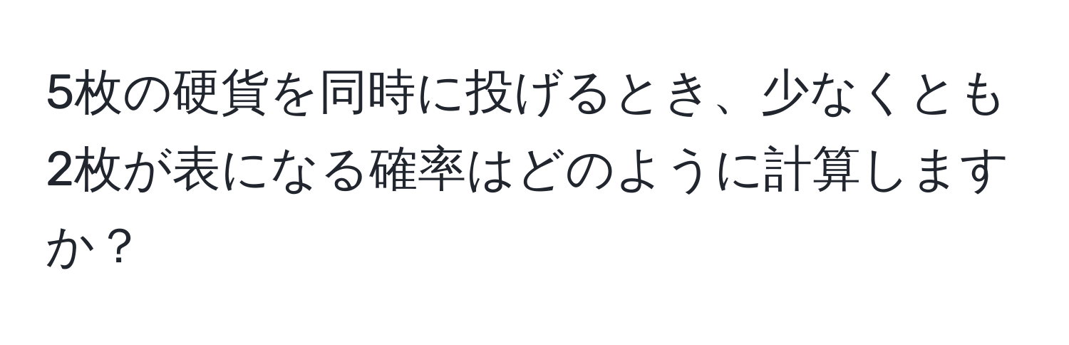 5枚の硬貨を同時に投げるとき、少なくとも2枚が表になる確率はどのように計算しますか？