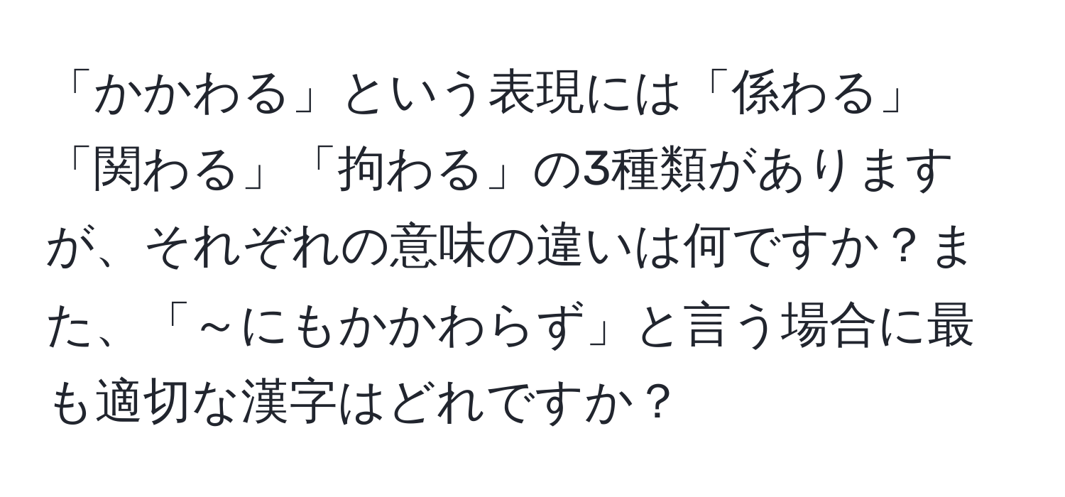 「かかわる」という表現には「係わる」「関わる」「拘わる」の3種類がありますが、それぞれの意味の違いは何ですか？また、「～にもかかわらず」と言う場合に最も適切な漢字はどれですか？