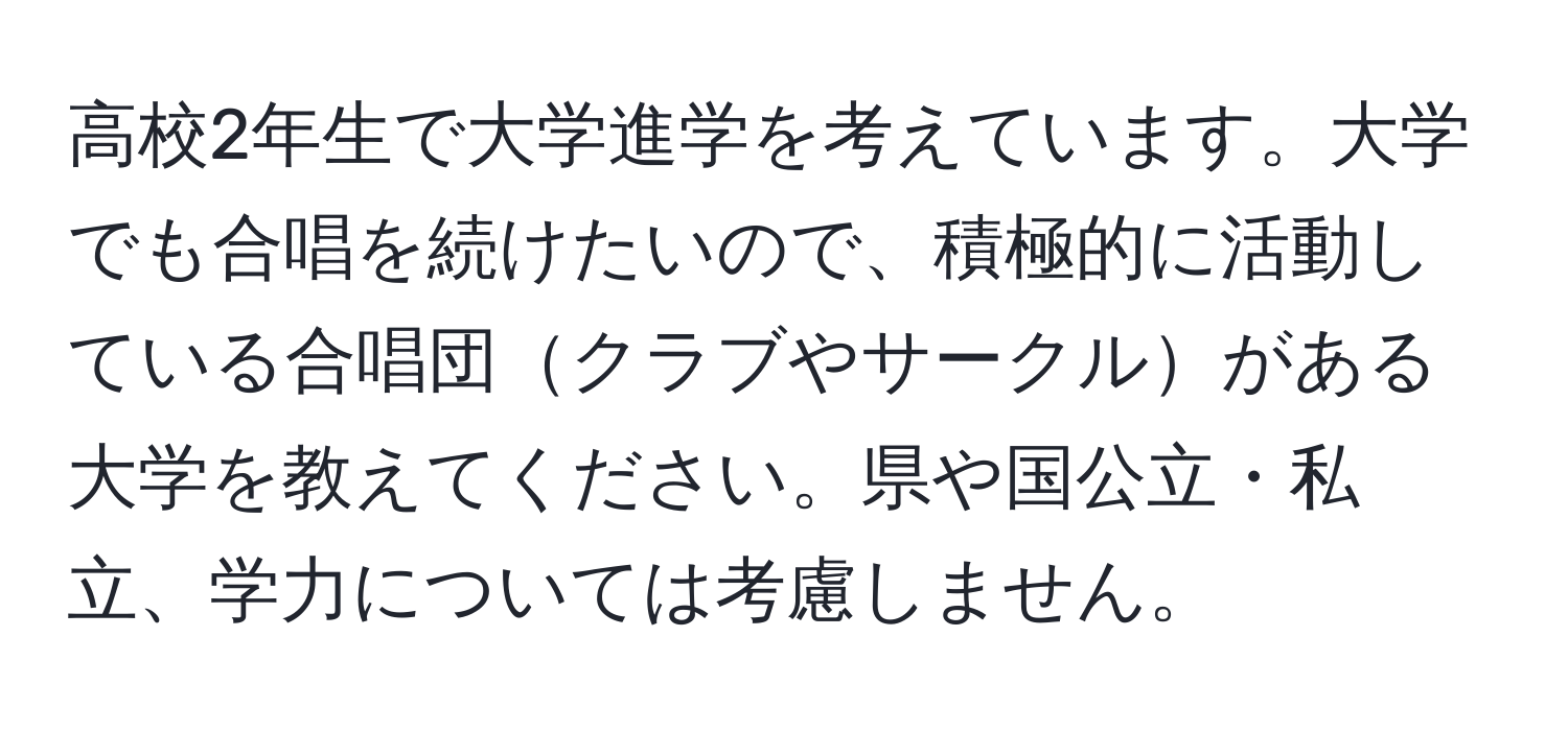 高校2年生で大学進学を考えています。大学でも合唱を続けたいので、積極的に活動している合唱団クラブやサークルがある大学を教えてください。県や国公立・私立、学力については考慮しません。