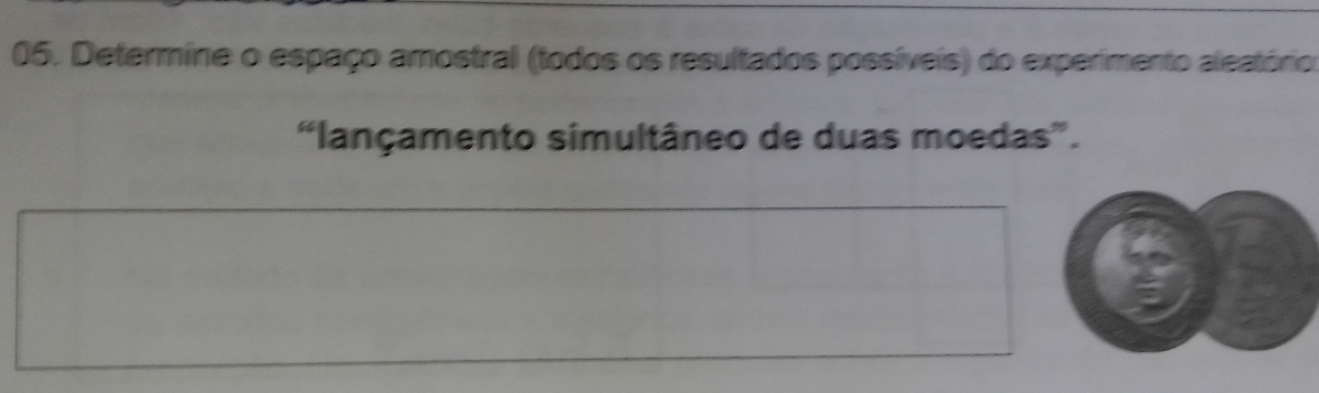 Determine o espaço amostral (todos os resultados possíveis) do experimento aleatório 
'lançamento simultâneo de duas moedas”.