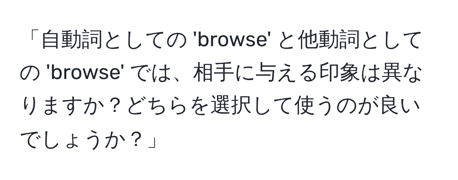 「自動詞としての 'browse' と他動詞としての 'browse' では、相手に与える印象は異なりますか？どちらを選択して使うのが良いでしょうか？」