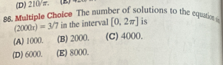 (D) 210/π. (E) 42
86. Multiple Choice The number of solutions to the equation si
(2000x)=3/7 in the interval [0,2π ] is
(A) 1000. (B) 2000. (C) 4000.
(D) 6000. (E) 8000.