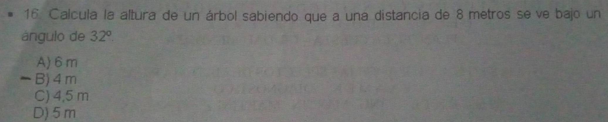 Calcula la altura de un árbol sabiendo que a una distancia de 8 metros se ve bajo un
ángulo de 32°.
A) 6m
- B) 4 m
C) 4,5 m
D) 5 m