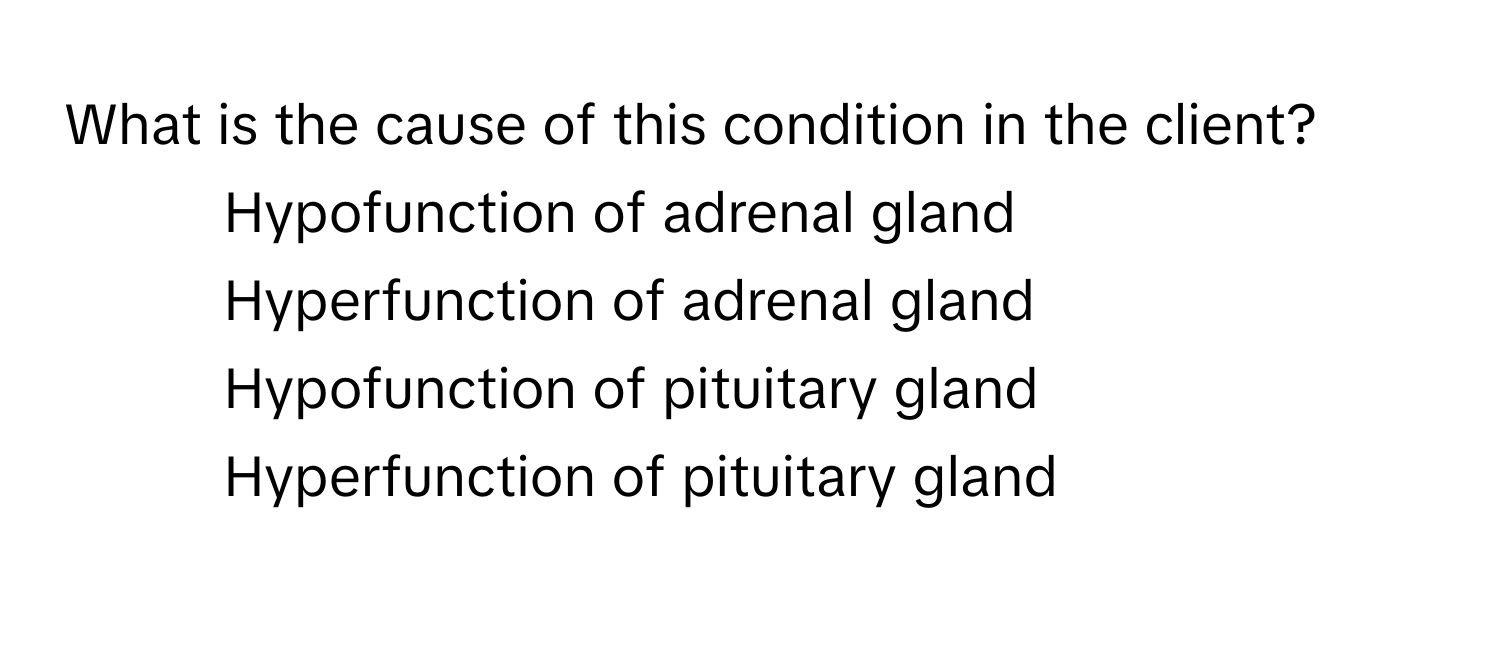 What is the cause of this condition in the client?

1) Hypofunction of adrenal gland 
2) Hyperfunction of adrenal gland 
3) Hypofunction of pituitary gland 
4) Hyperfunction of pituitary gland