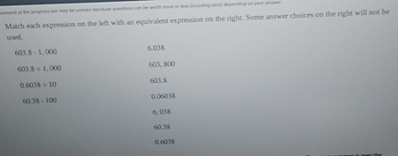 vement of the progress bor may be uneven because questions con be wirth more or less (inclating reno) depending on your answen
Match each expression on the left with an equivalent expression on the right. Some answer choices on the right will not be
used .
603 8-1,000 6.038
603 3+1,000 603, 800
0 6038/ 10
603.8
0.38-100 0.06038
6.038
60.38
0.6038