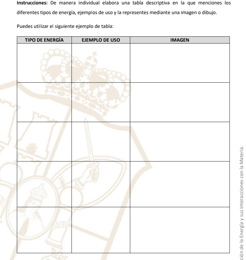 Instrucciones: De manera individual elabora una tabla descriptiva en la que menciones los 
diferentes tipos de energía, ejemplos de uso y la representes mediante una imagen o dibujo.