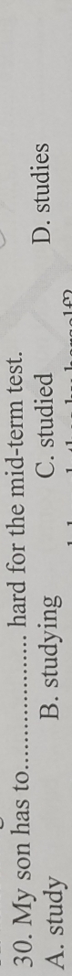 My son has to_ hard for the mid-term test.
A. study B. studying C. studied D. studies