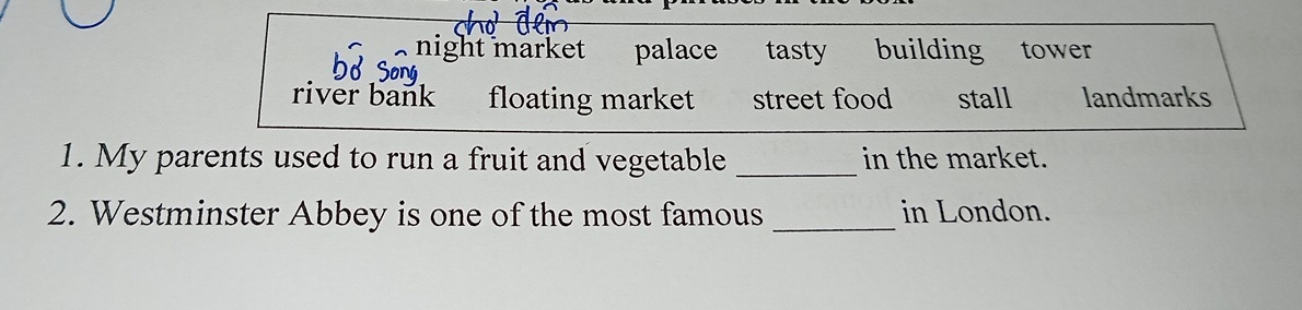 night market palace tasty building tower
river bank floating market street food stall landmarks
1. My parents used to run a fruit and vegetable _in the market.
2. Westminster Abbey is one of the most famous _in London.